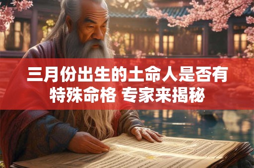 三月份出生的土命人是否有特殊命格 专家来揭秘