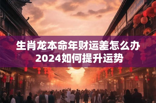 生肖龙本命年财运差怎么办 2024如何提升运势