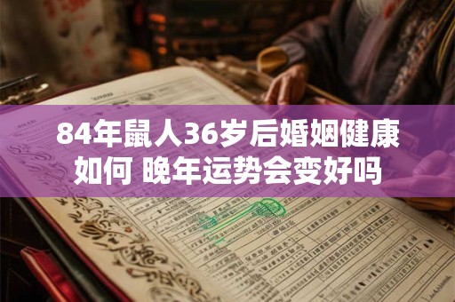 84年鼠人36岁后婚姻健康如何 晚年运势会变好吗