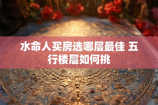 水命人买房选哪层最佳 五行楼层如何挑