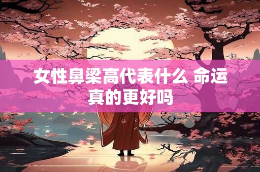 女性鼻梁高代表什么 命运真的更好吗