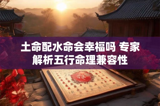 详细阅读:土命配水命会幸福吗 专家解析五行命理兼容性 土命配水命会幸福吗 专家解析五行命理兼容性