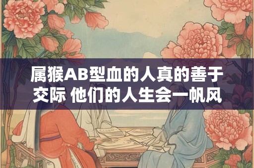属猴AB型血的人真的善于交际 他们的人生会一帆风顺吗