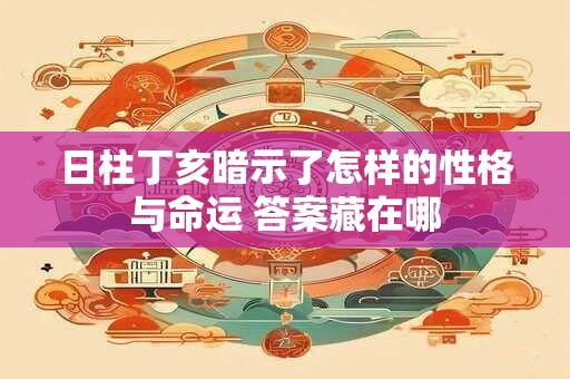 日柱丁亥暗示了怎样的性格与命运 答案藏在哪