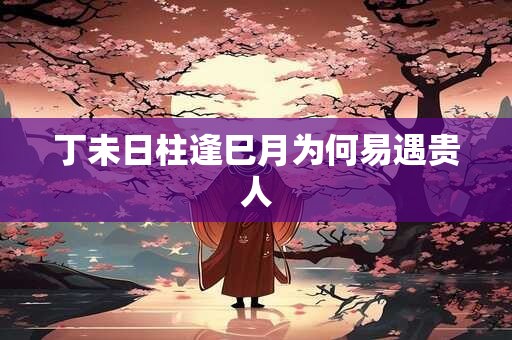 丁未日柱逢巳月为何易遇贵人