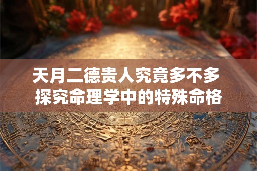 天月二德贵人究竟多不多 探究命理学中的特殊命格