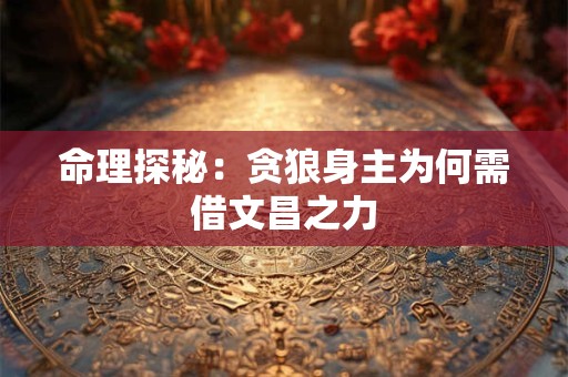 命理探秘：贪狼身主为何需借文昌之力