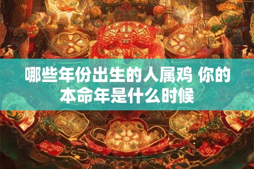 哪些年份出生的人属鸡 你的本命年是什么时候