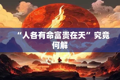 “人各有命富贵在天”究竟何解 “人各有命富贵在天”究竟何解