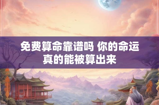 免费算命靠谱吗 你的命运真的能被算出来