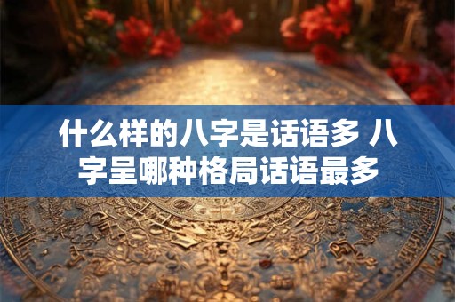 什么样的八字是话语多 八字呈哪种格局话语最多