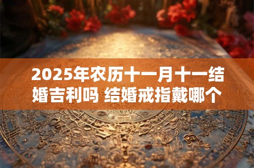 2025年农历十一月十一结婚吉利吗 结婚戒指戴哪个手指