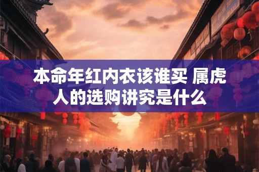 本命年红内衣该谁买 属虎人的选购讲究是什么