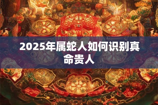 2025年属蛇人如何识别真命贵人