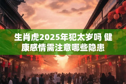 生肖虎2025年犯太岁吗 健康感情需注意哪些隐患
