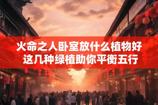 火命之人卧室放什么植物好 这几种绿植助你平衡五行