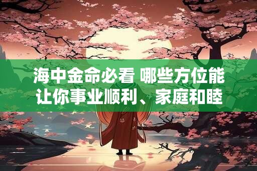 详细阅读:海中金命必看 哪些方位能让你事业顺利、家庭和睦 海中金命必看 哪些方位能让你事业顺利、家庭和睦