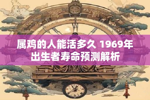 属鸡的人能活多久 1969年出生者寿命预测解析