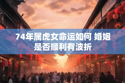 74年属虎女命运如何 婚姻是否顺利有波折