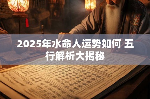 2025年水命人运势如何 五行解析大揭秘
