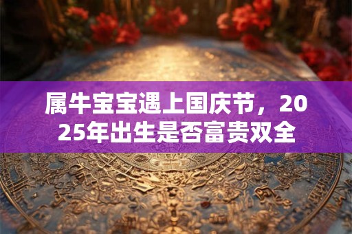 属牛宝宝遇上国庆节，2025年出生是否富贵双全