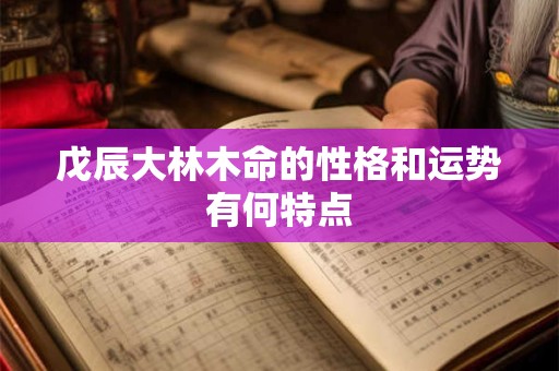 戊辰大林木命的性格和运势有何特点
