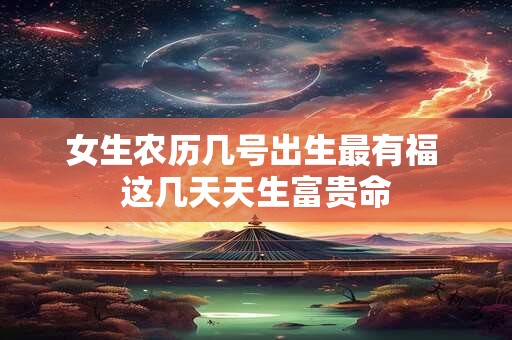 女生农历几号出生最有福 这几天天生富贵命