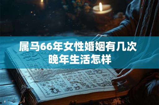 属马66年女性婚姻有几次 晚年生活怎样
