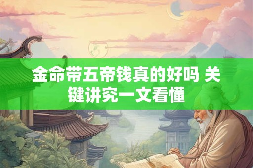 金命带五帝钱真的好吗 关键讲究一文看懂 金命带五帝钱真的好吗 关键讲究一文看懂