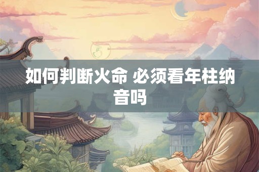 如何判断火命 必须看年柱纳音吗