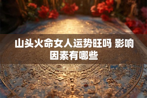 山头火命女人运势旺吗 影响因素有哪些