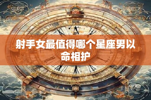 射手女最值得哪个星座男以命相护