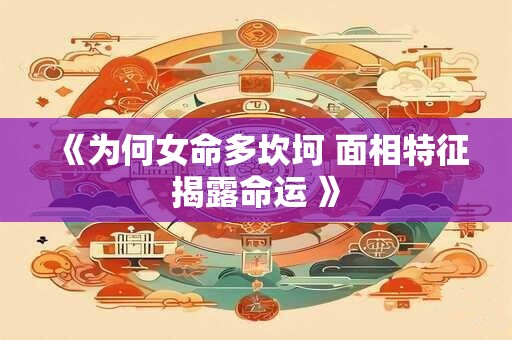 《为何女命多坎坷 面相特征揭露命运 》