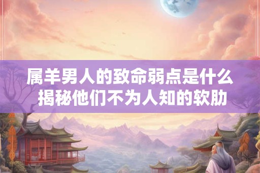 属羊男人的致命弱点是什么 揭秘他们不为人知的软肋