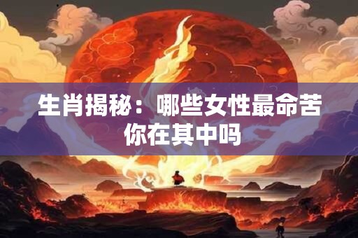 生肖揭秘：哪些女性最命苦 你在其中吗
