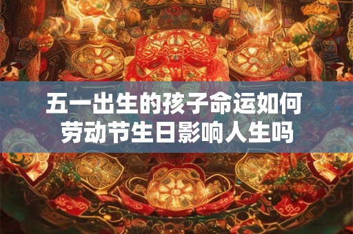五一出生的孩子命运如何 劳动节生日影响人生吗 五一出生的孩子命运如何 劳动节生日影响人生吗