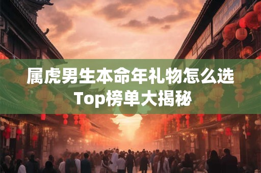 属虎男生本命年礼物怎么选 Top榜单大揭秘