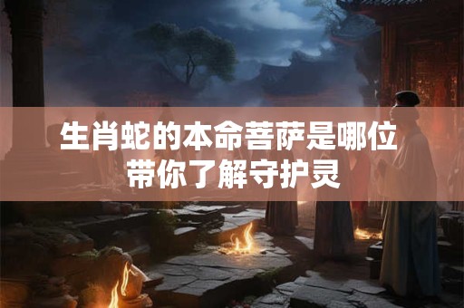 生肖蛇的本命菩萨是哪位 带你了解守护灵