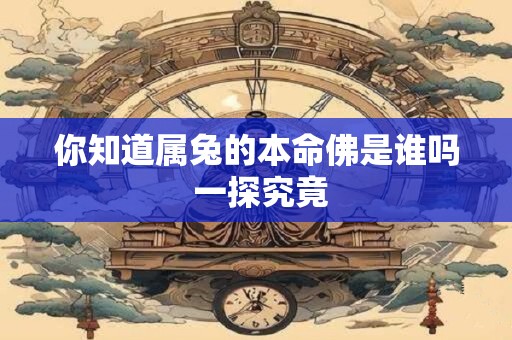 你知道属兔的本命佛是谁吗 一探究竟