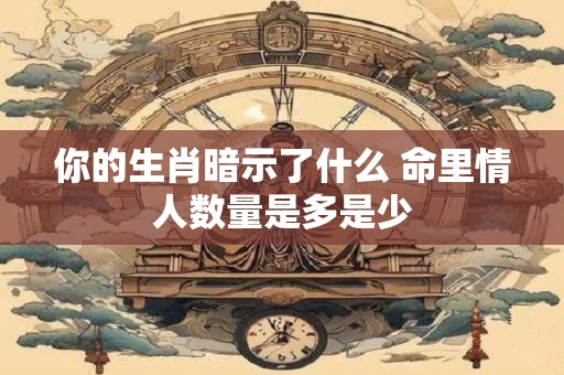 你的生肖暗示了什么 命里情人数量是多是少