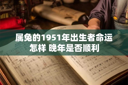 属兔的1951年出生者命运怎样 晚年是否顺利 属兔的1951年出生者命运怎样 晚年是否顺利