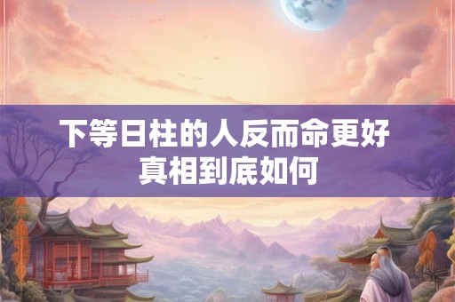 下等日柱的人反而命更好 真相到底如何