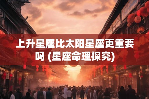 上升星座比太阳星座更重要吗 (星座命理探究)
