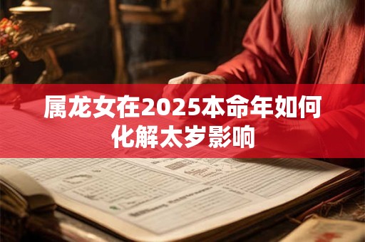 属龙女在2025本命年如何化解太岁影响