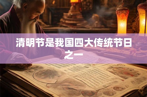 清明节是我国四大传统节日之一 清明节是我国四大传统节日之一