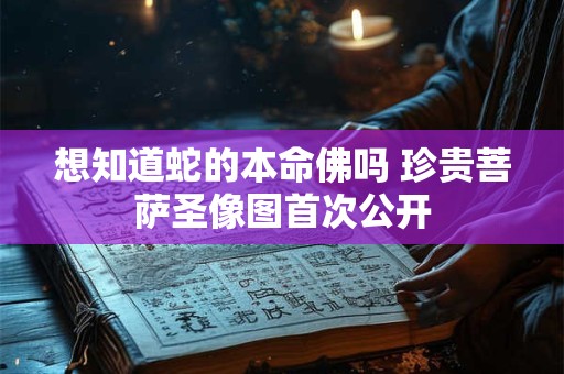 想知道蛇的本命佛吗 珍贵菩萨圣像图首次公开