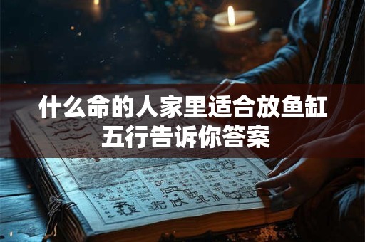 什么命的人家里适合放鱼缸 五行告诉你答案