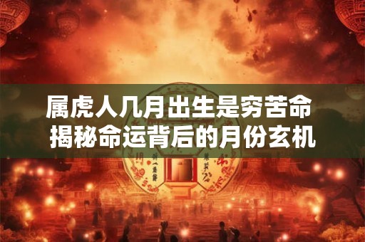 属虎人几月出生是穷苦命 揭秘命运背后的月份玄机