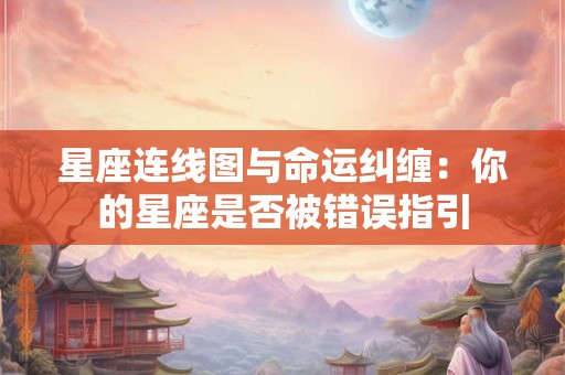 星座连线图与命运纠缠：你的星座是否被错误指引