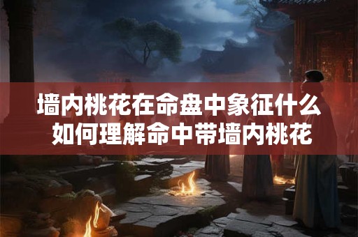 墙内桃花在命盘中象征什么 如何理解命中带墙内桃花的含义